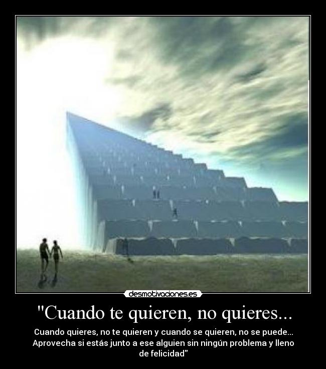 Cuando te quieren, no quieres... - Cuando quieres, no te quieren y cuando se quieren, no se puede...
Aprovecha si estás junto a ese alguien sin ningún problema y lleno
de felicidad