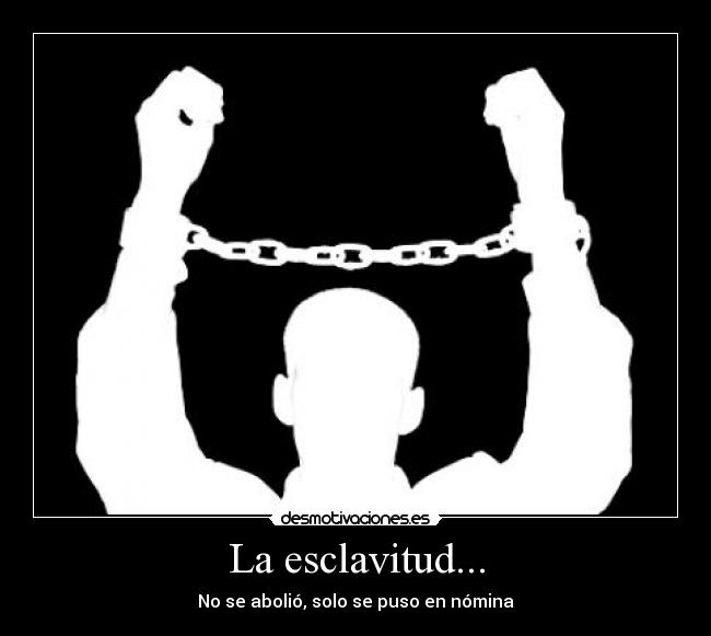 La esclavitud... - No se abolió, solo se puso en nómina