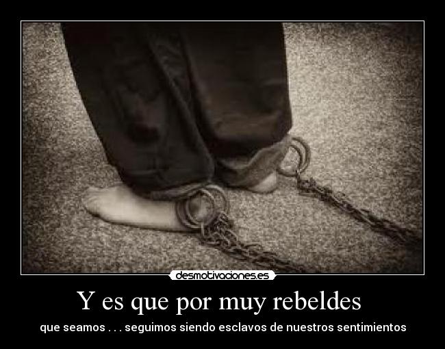 Y es que por muy rebeldes  - que seamos . . . seguimos siendo esclavos de nuestros sentimientos