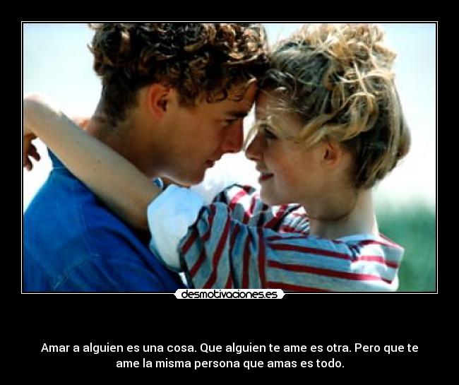   - Amar a alguien es una cosa. Que alguien te ame es otra. Pero que te
ame la misma persona que amas es todo.