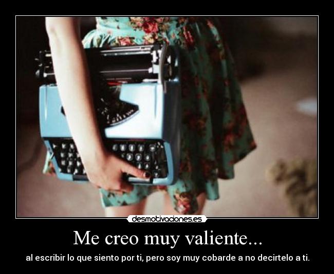 Me creo muy valiente... - al escribir lo que siento por ti, pero soy muy cobarde a no decirtelo a ti.