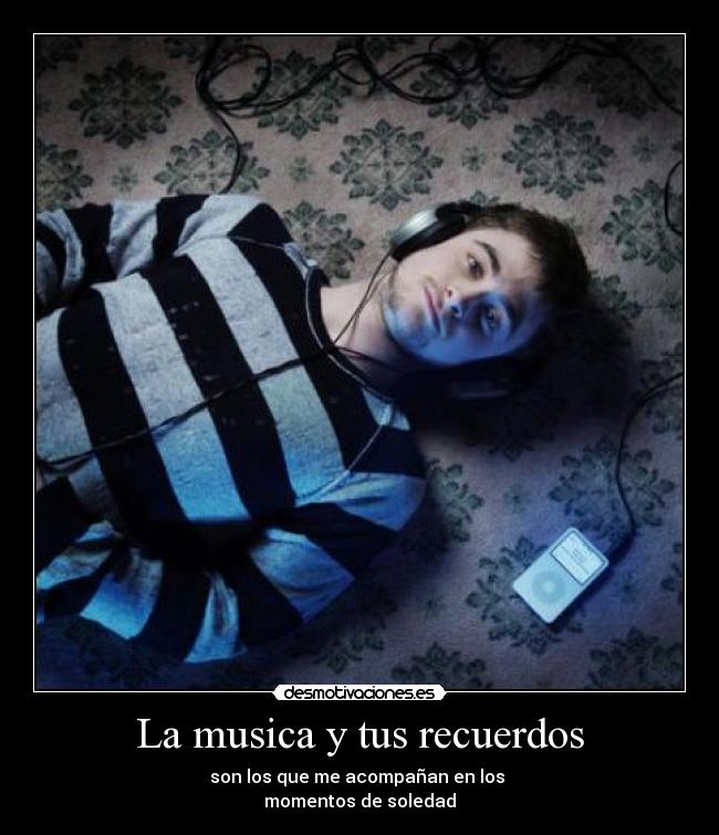 La musica y tus recuerdos - son los que me acompañan en los
momentos de soledad