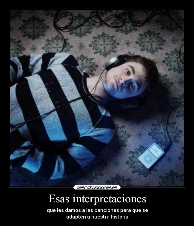 Esas interpretaciones - que les damos a las canciones para que se
adapten a nuestra historia