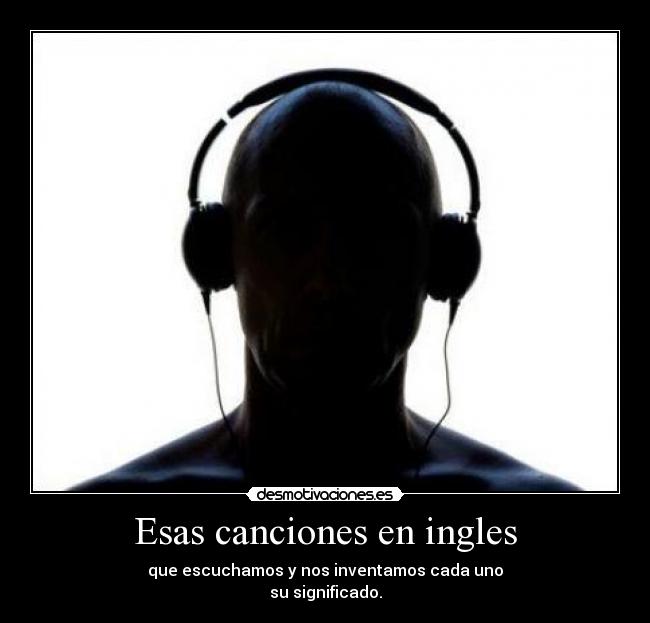 Esas canciones en ingles - que escuchamos y nos inventamos cada uno
su significado.