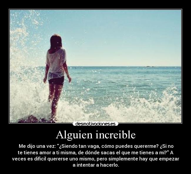 Alguien increible -  Me dijo una vez: ¿Siendo tan vaga, cómo puedes quererme? ¿Si no
te tienes amor a ti misma, de dónde sacas el que me tienes a mi? A
veces es dificil quererse uno mismo, pero simplemente hay que empezar
a intentar a hacerlo.