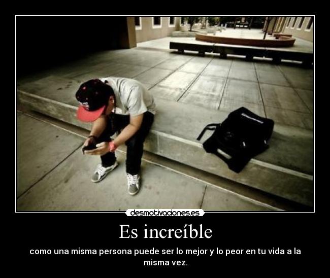 Es increíble - como una misma persona puede ser lo mejor y lo peor en tu vida a la misma vez.