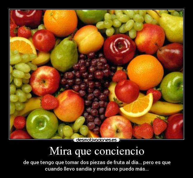 Mira que conciencio - de que tengo que tomar dos piezas de fruta al día... pero es que
cuando llevo sandía y media no puedo más...