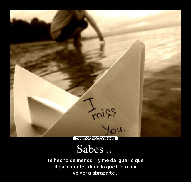 Sabes .. - te hecho de menos .. y me da igual lo que
diga la gente , daría lo que fuera por
volver a abrazarte ..