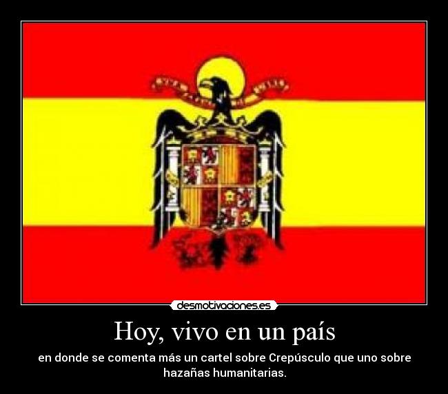 Hoy, vivo en un país - en donde se comenta más un cartel sobre Crepúsculo que uno sobre
hazañas humanitarias.