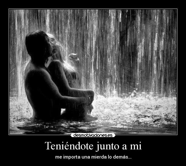 Teniéndote junto a mi - me importa una mierda lo demás...