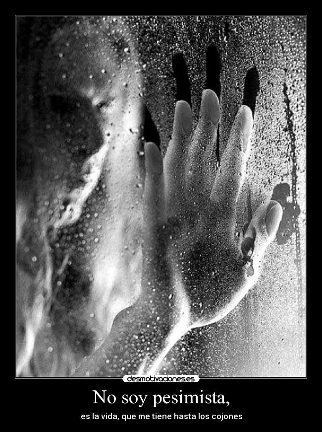 No soy pesimista, - es la vida, que me tiene hasta los cojones