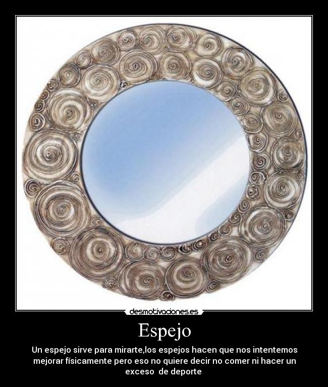 Espejo - Un espejo sirve para mirarte,los espejos hacen que nos intentemos
mejorar físicamente pero eso no quiere decir no comer ni hacer un
exceso de deporte