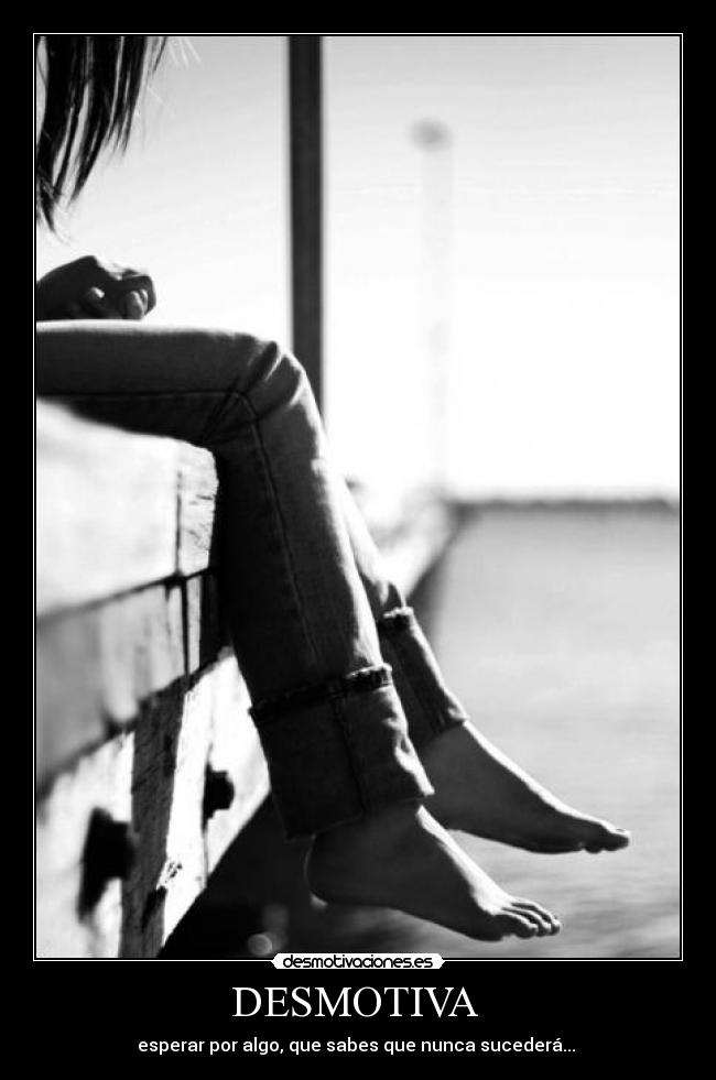 DESMOTIVA - esperar por algo, que sabes que nunca sucederá...