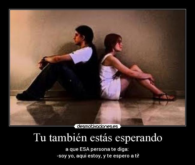 Tu también estás esperando - a que ESA persona te diga:
-soy yo, aqui estoy, y te espero a ti!