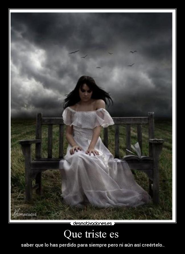 Que triste es - saber que lo has perdido para siempre pero ni aún así creértelo..