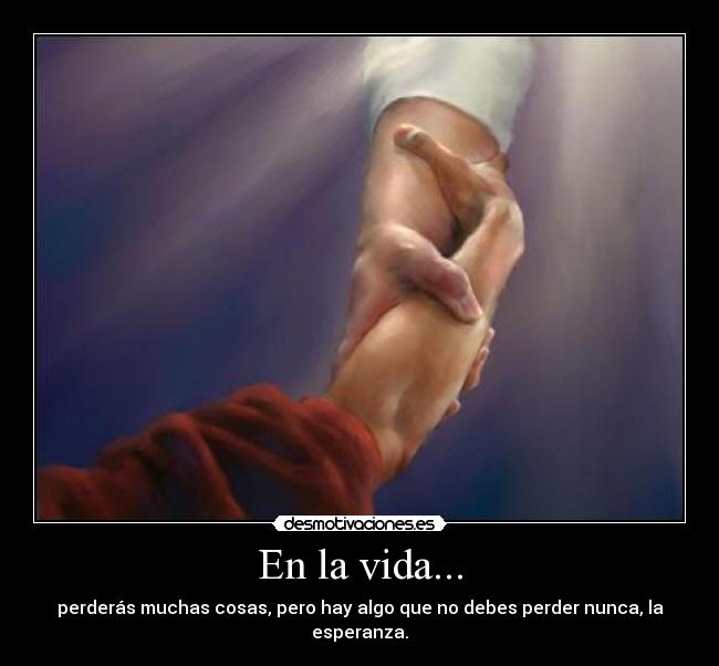 En la vida... - perderás muchas cosas, pero hay algo que no debes perder nunca, la esperanza.