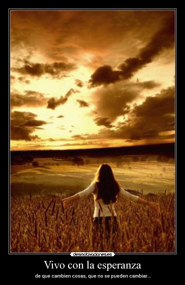 Vivo con la esperanza - de que cambien cosas, que no se pueden cambiar...