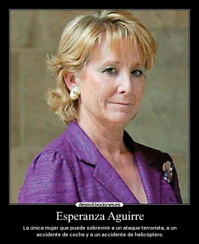 Esperanza Aguirre - La única mujer que puede sobrevivir a un ataque terrorista, a un
accidente de coche y a un accidente de helicóptero.