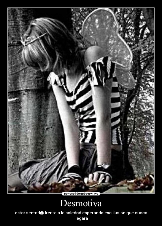 Desmotiva - estar sentad@ frente a la soledad esperando esa ilusion que nunca llegara
