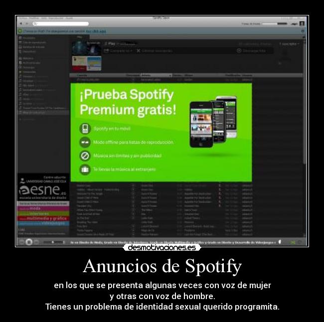 Anuncios de Spotify - en los que se presenta algunas veces con voz de mujer
y otras con voz de hombre.
Tienes un problema de identidad sexual querido programita.
