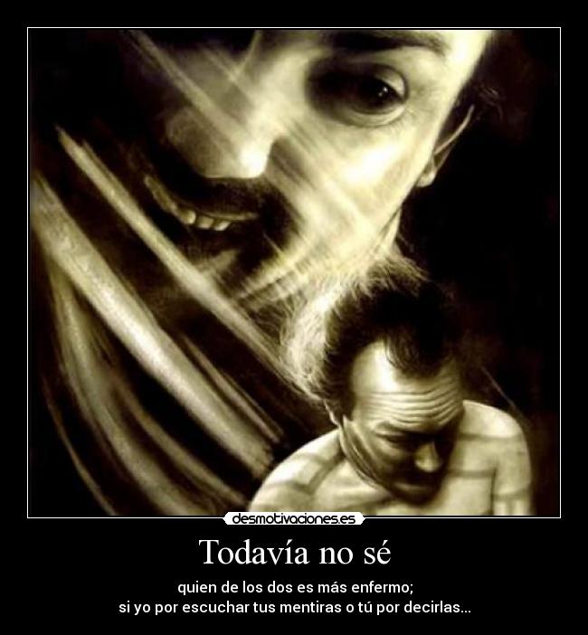 Todavía no sé - quien de los dos es más enfermo;
si yo por escuchar tus mentiras o tú por decirlas...