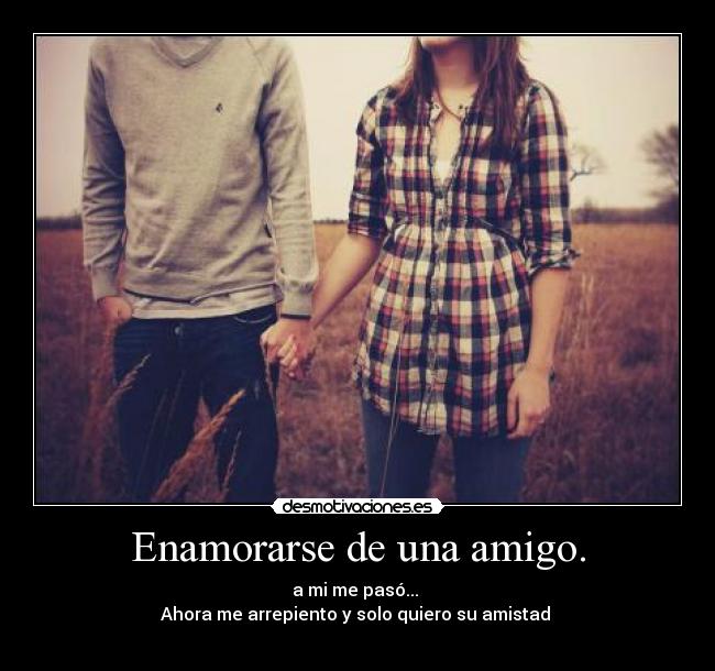 Enamorarse de una amigo. - a mi me pasó...
Ahora me arrepiento y solo quiero su amistad