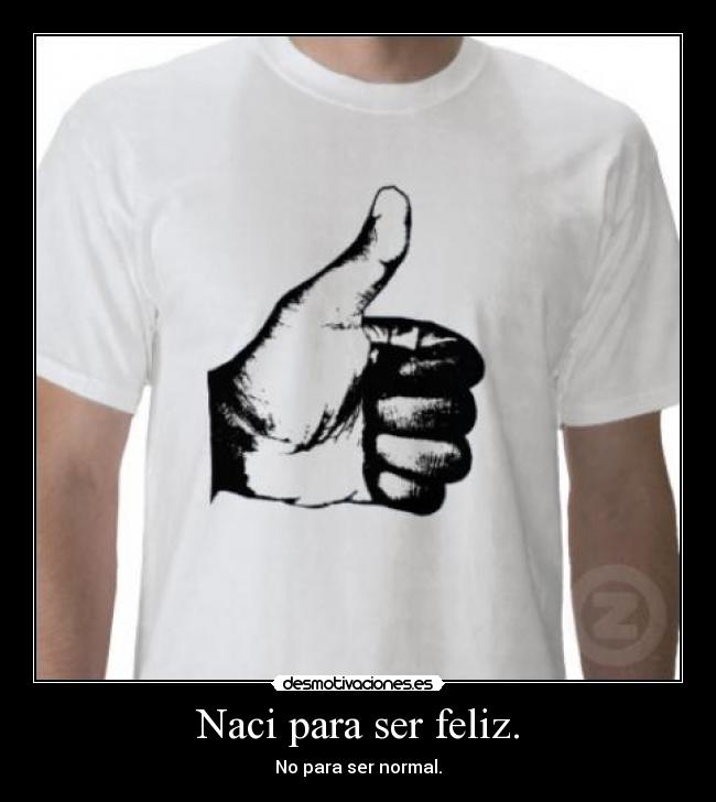 Naci para ser feliz. - No para ser normal.