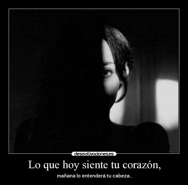 Lo que hoy siente tu corazón, - mañana lo entenderá tu cabeza..