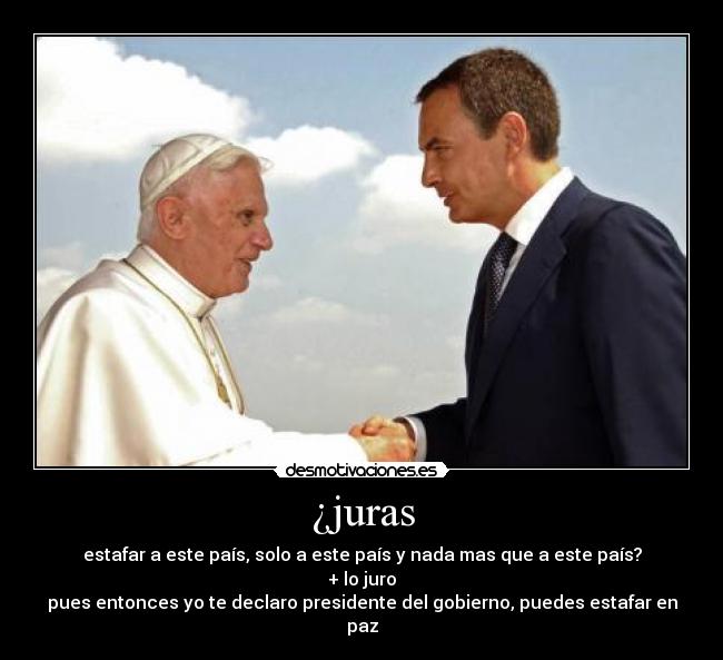 ¿juras - estafar a este país, solo a este país y nada mas que a este país?
+ lo juro
pues entonces yo te declaro presidente del gobierno, puedes estafar en paz