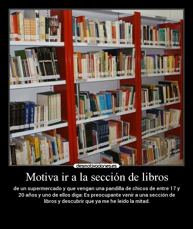 Motiva ir a la sección de libros - de un supermercado y que vengan una pandilla de chicos de entre 17 y
20 años y uno de ellos diga: Es preocupante venir a una sección de
libros y descubrir que ya me he leido la mitad.


