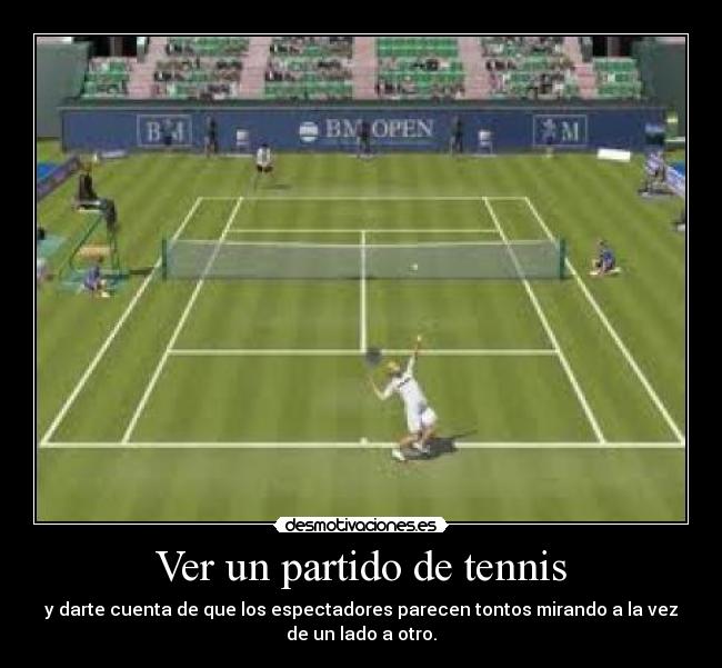 Ver un partido de tennis - y darte cuenta de que los espectadores parecen tontos mirando a la vez
de un lado a otro.