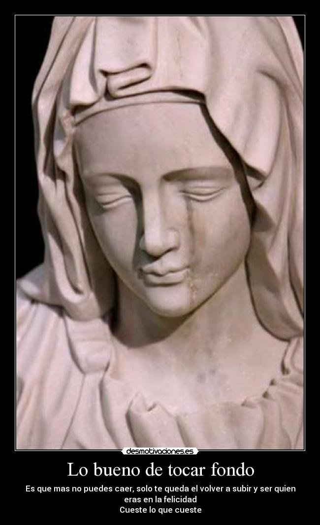 Lo bueno de tocar fondo - Es que mas no puedes caer, solo te queda el volver a subir y ser quien
eras en la felicidad
Cueste lo que cueste