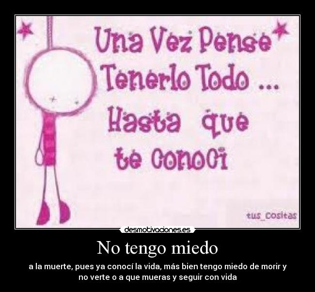 No tengo miedo - a la muerte, pues ya conocí la vida, más bien tengo miedo de morir y
no verte o a que mueras y seguir con vida