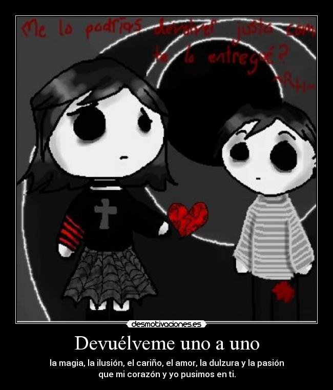 Devuélveme uno a uno - la magia, la ilusión, el cariño, el amor, la dulzura y la pasión
que mi corazón y yo pusimos en ti.