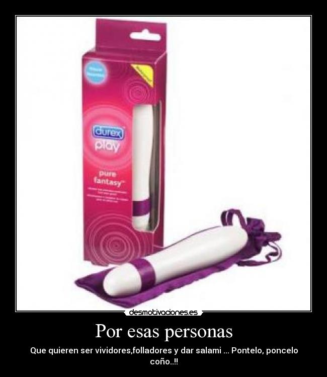 Por esas personas - Que quieren ser vividores,folladores y dar salami ... Pontelo, poncelo coño..!!