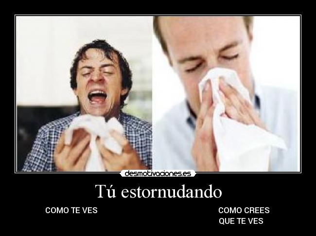 Tú estornudando - COMO TE VES COMO CREES
QUE TE VES