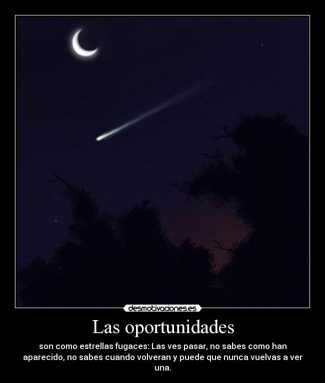 Las oportunidades - son como estrellas fugaces: Las ves pasar, no sabes como han
aparecido, no sabes cuando volveran y puede que nunca vuelvas a ver
una.