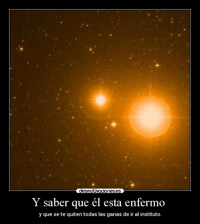 Y saber que él esta enfermo -