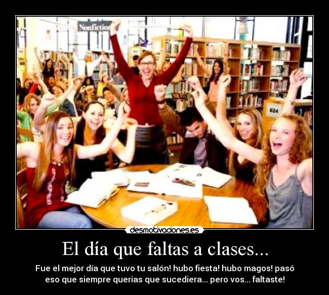 El día que faltas a clases... - Fue el mejor día que tuvo tu salón! hubo fiesta! hubo magos! pasó
eso que siempre querias que sucediera... pero vos... faltaste!