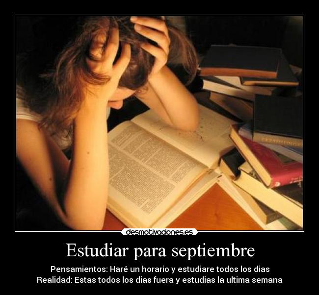 Estudiar para septiembre - Pensamientos: Haré un horario y estudiare todos los dias
Realidad: Estas todos los dias fuera y estudias la ultima semana