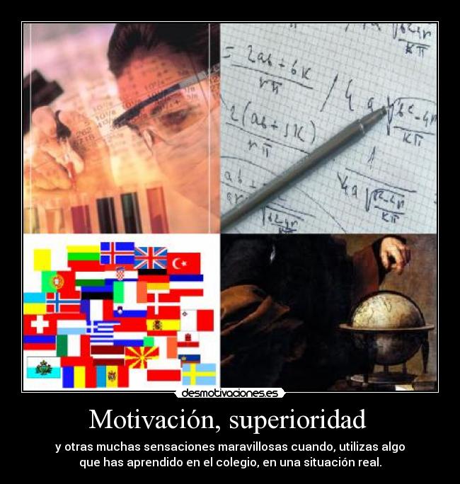 Motivación, superioridad  - y otras muchas sensaciones maravillosas cuando, utilizas algo
que has aprendido en el colegio, en una situación real.