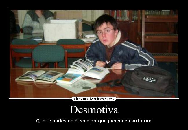 Desmotiva - Que te burles de él solo porque piensa en su futuro.