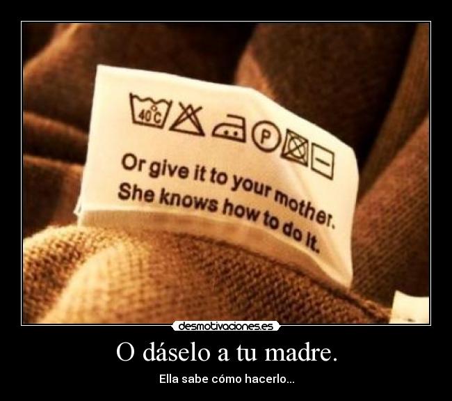 O dáselo a tu madre. -
