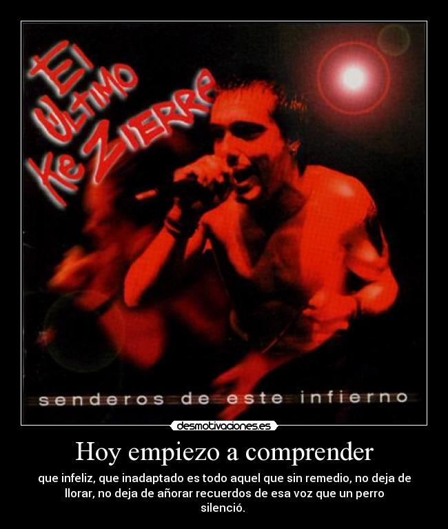 Hoy empiezo a comprender - que infeliz, que inadaptado es todo aquel que sin remedio, no deja de
llorar, no deja de añorar recuerdos de esa voz que un perro
silenció.