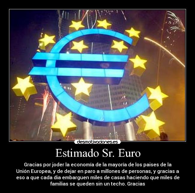 Estimado Sr. Euro - Gracias por joder la economía de la mayoría de los paises de la
Unión Europea, y de dejar en paro a millones de personas, y gracias a
eso a que cada dia embarguen miles de casas haciendo que miles de
familias se queden sin un techo. Gracias