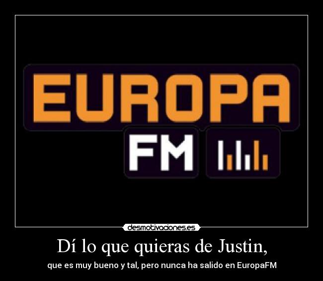 Dí lo que quieras de Justin, - que es muy bueno y tal, pero nunca ha salido en EuropaFM