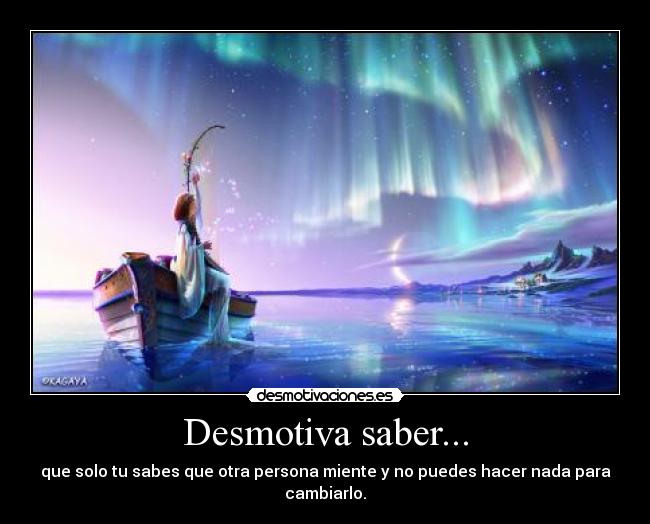 Desmotiva saber... - que solo tu sabes que otra persona miente y no puedes hacer nada para cambiarlo.