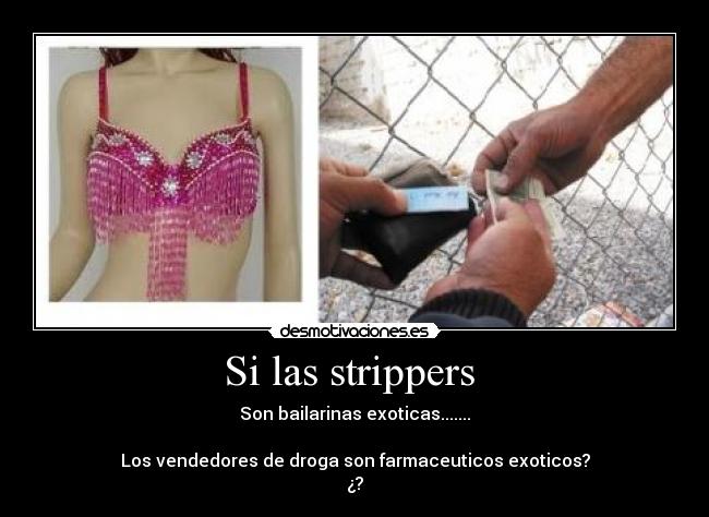 Si las strippers - Son bailarinas exoticas.......
Los vendedores de droga son farmaceuticos exoticos?
¿?