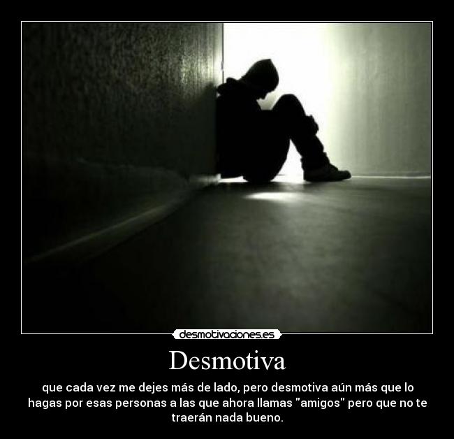 Desmotiva - que cada vez me dejes más de lado, pero desmotiva aún más que lo
hagas por esas personas a las que ahora llamas amigos pero que no te
traerán nada bueno.