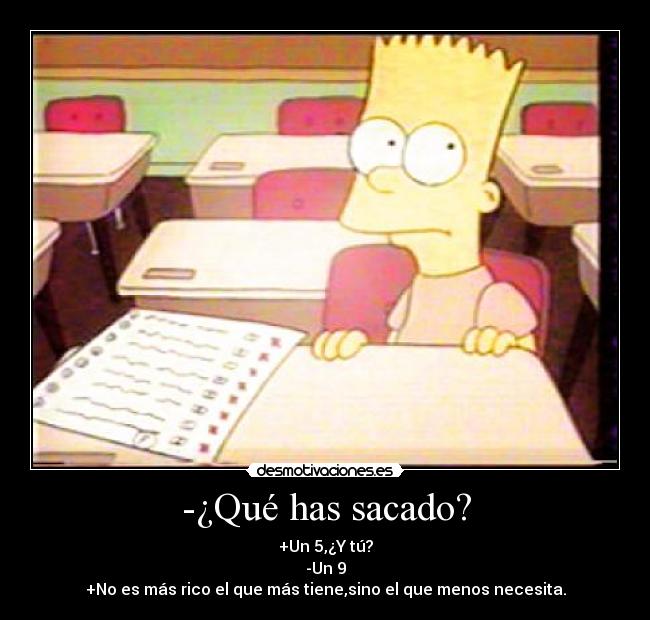 -¿Qué has sacado? - +Un 5,¿Y tú?
-Un 9
+No es más rico el que más tiene,sino el que menos necesita.